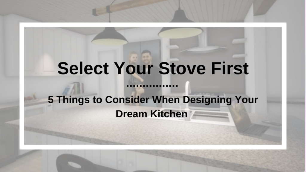 Select Your Stove First - 5 Things to Consider When Designing Your Dream Kitchen